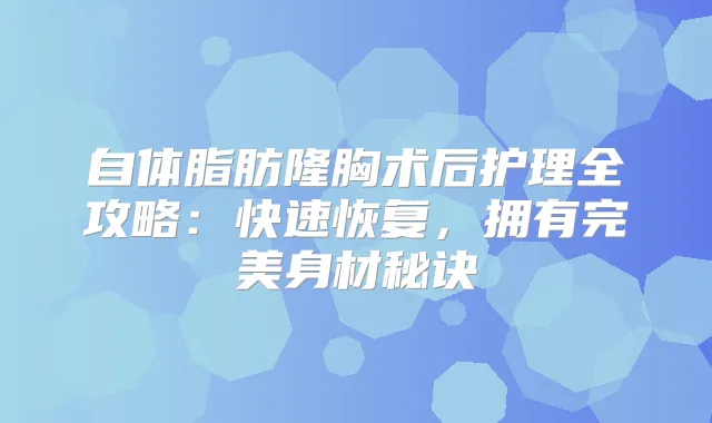 自体脂肪隆胸术后护理全攻略：快速恢复，拥有身材秘诀