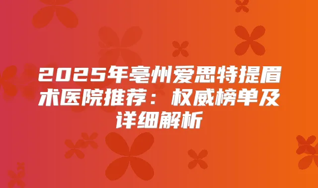 2025年亳州爱思特提眉术医院推荐：榜单及详细解析