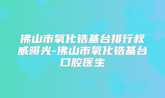 佛山市氧化锆基台排行曝光-佛山市氧化锆基台口腔医生