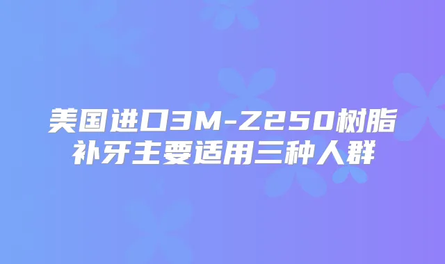 美国进口3M-Z250树脂补牙主要适用三种人群