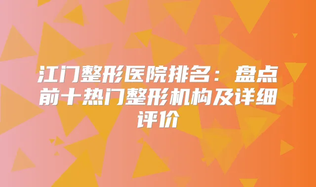 江门整形医院排名:盘点前十热门整形机构及详细评价
