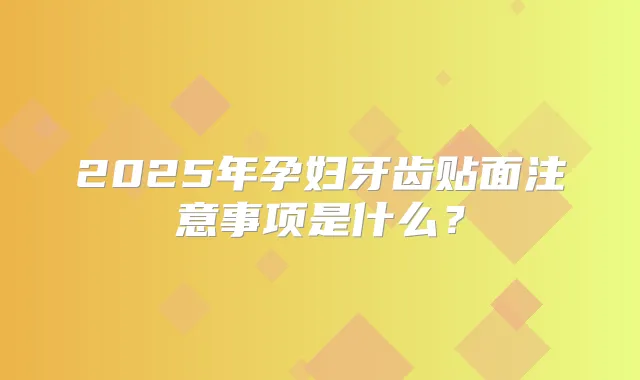 2025年孕妇牙齿贴面注意事项是什么？