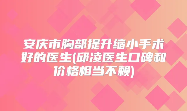 安庆市胸部提升缩小手术好的医生(邱凌医生口碑和价格相当不赖)