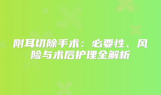 附耳切除手术:必要性、风险与术后护理全解析