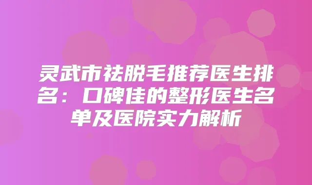 灵武市祛脱毛推荐医生排名:口碑佳的整形医生名单及医院实力解析