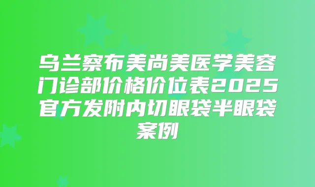乌兰察布美尚美医学美容门诊部价格价位表2025官方发附内切眼袋半眼袋案例