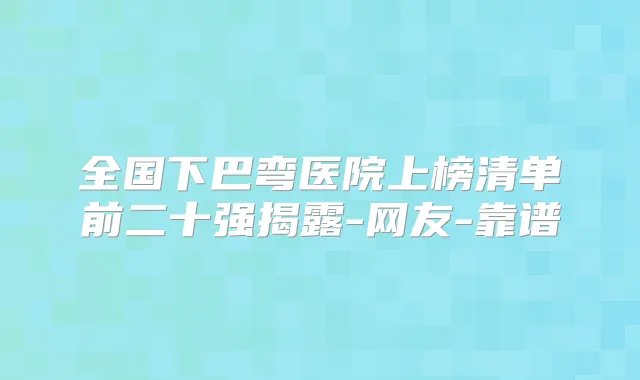 全国下巴弯医院上榜清单前二十强揭露-网友-靠谱