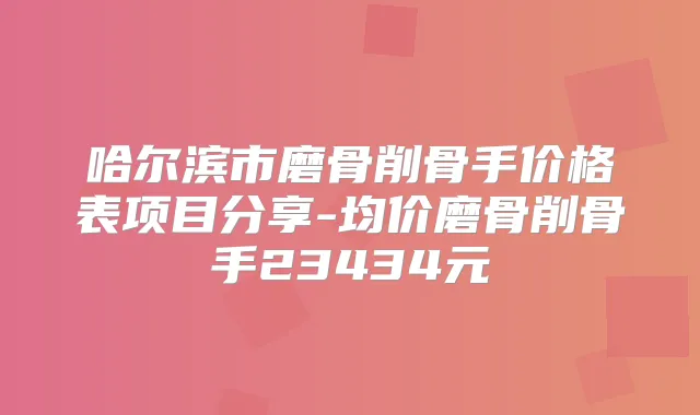 哈尔滨市磨骨削骨手价格表项目分享-均价磨骨削骨手23434元