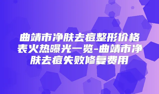 曲靖市净肤去痘整形价格表火热曝光一览-曲靖市净肤去痘失败修复费用
