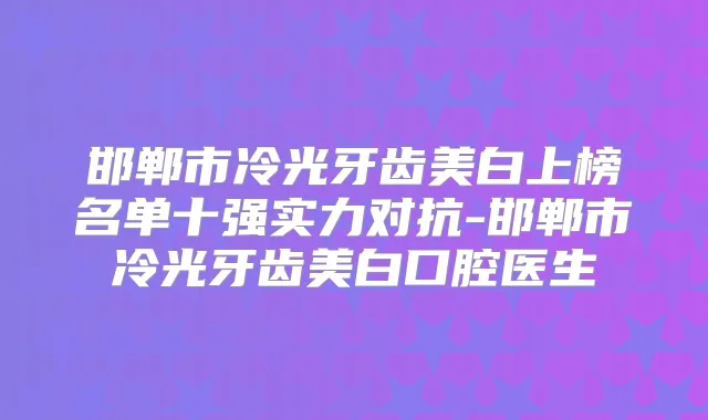 邯郸市冷光牙齿美白上榜名单十强实力对抗-邯郸市冷光牙齿美白口腔医生