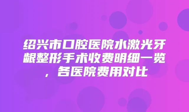 绍兴市口腔医院水激光牙龈整形手术收费明细一览，各医院费用对比