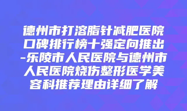 德州市打溶脂针减肥医院口碑排行榜十强定向推出-乐陵市人民医院与德州市人民医院烧伤整形医学美容科推荐理由详细了解