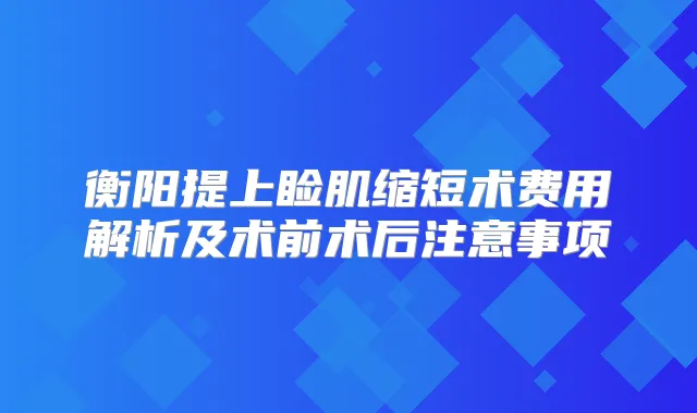 衡阳提上睑肌缩短术费用解析及术前术后注意事项