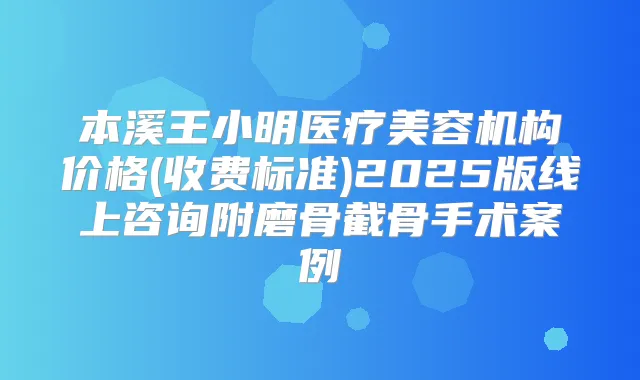 本溪王小明医疗美容机构价格(收费标准)2025版线上咨询附磨骨截骨手术案例