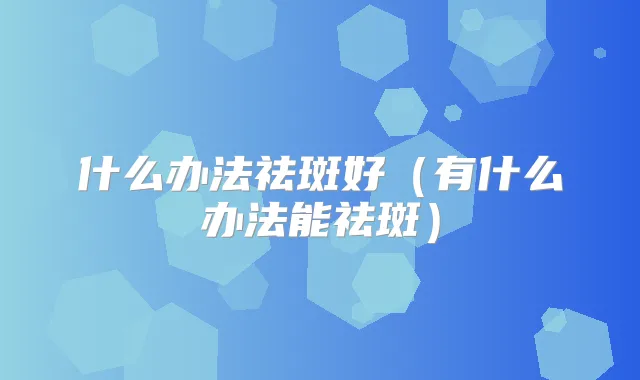 什么办法祛斑好（有什么办法能祛斑）