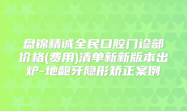 盘锦精诚全民口腔门诊部价格(费用)清单新新版本出炉-地龅牙隐形矫正案例