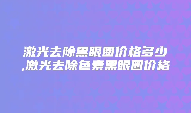 激光去除黑眼圈价格多少,激光去除色素黑眼圈价格