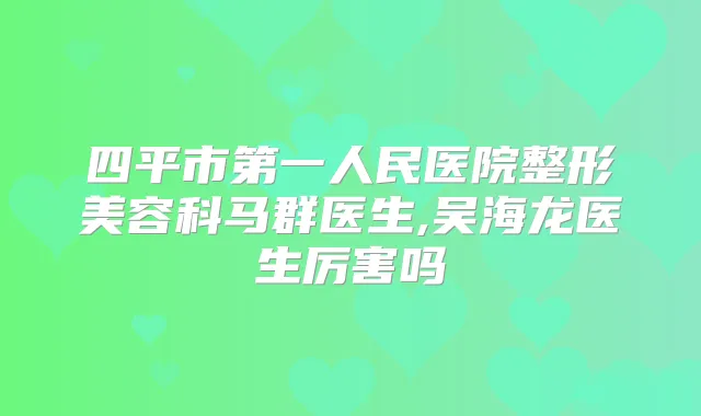 四平市第一人民医院整形美容科马群医生,吴海龙医生厉害吗
