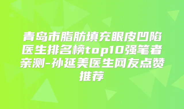 青岛市脂肪填充眼皮凹陷医生排名榜top10强笔者亲测-孙延美医生网友点赞推荐