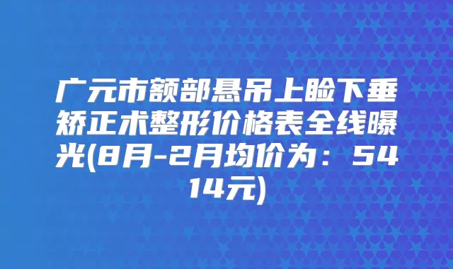 广元市额部悬吊上睑下垂矫正术整形价格表全线曝光(8月-2月均价为：5414元)