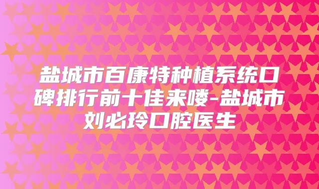 盐城市百康特种植系统口碑排行前十佳来喽-盐城市刘必玲口腔医生