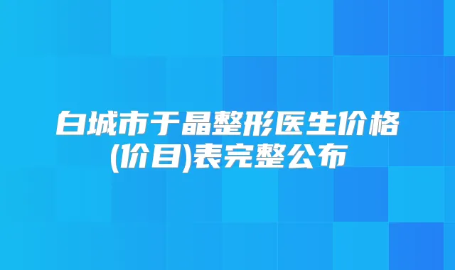 白城市于晶整形医生价格(价目)表完整公布