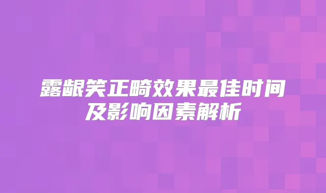 露龈笑正畸效果佳时间及影响因素解析