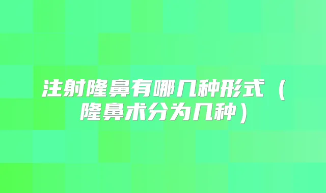 注射隆鼻有哪几种形式（隆鼻术分为几种）