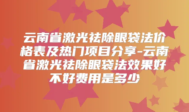 云南省激光祛除眼袋法价格表及热门项目分享-云南省激光祛除眼袋法效果好不好费用是多少