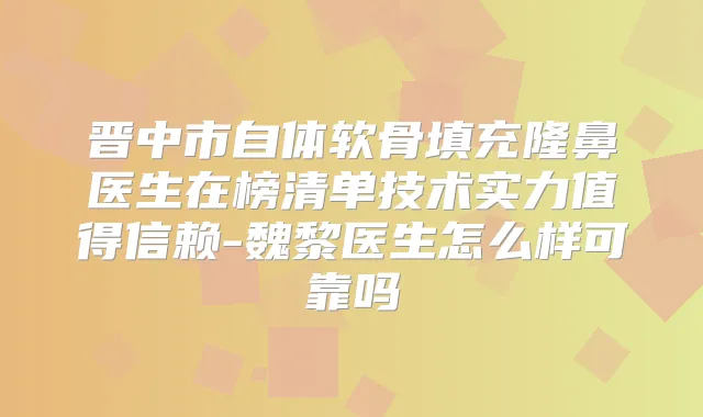 晋中市自体软骨填充隆鼻医生在榜清单技术实力值得信赖-魏黎医生怎么样可靠吗