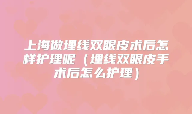 上海做埋线双眼皮术后怎样护理呢（埋线双眼皮手术后怎么护理）