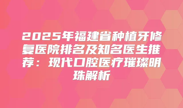 2025年福建省种植牙修复医院排名及知名医生推荐：现代口腔医疗璀璨明珠解析