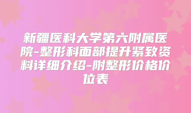 新疆医科大学第六附属医院-整形科面部提升紧致资料详细介绍-附整形价格价位表