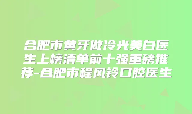 合肥市黄牙做冷光美白医生上榜清单前十强重磅推荐-合肥市程风铃口腔医生