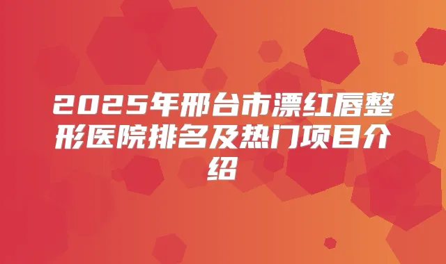 2025年邢台市漂红唇整形医院排名及热门项目介绍