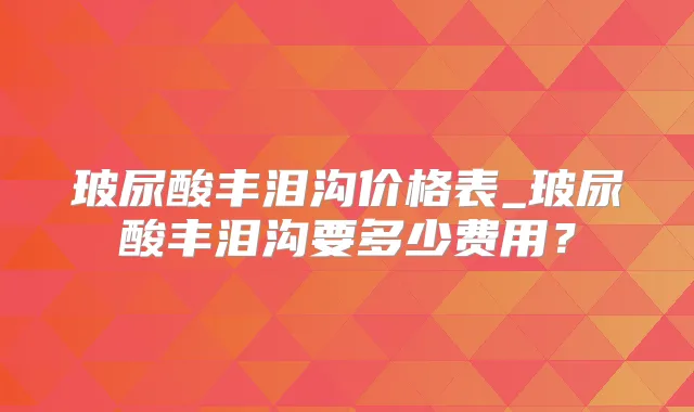 玻尿酸丰泪沟价格表_玻尿酸丰泪沟要多少费用？