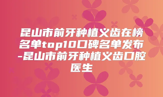 昆山市前牙种植义齿在榜名单top10口碑名单发布-昆山市前牙种植义齿口腔医生