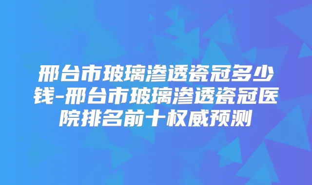 邢台市玻璃渗透瓷冠多少钱-邢台市玻璃渗透瓷冠医院排名前十预测