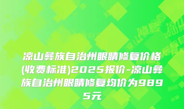 凉山彝族自治州眼睛修复价格(收费标准)2025报价-凉山彝族自治州眼睛修复均价为9895元
