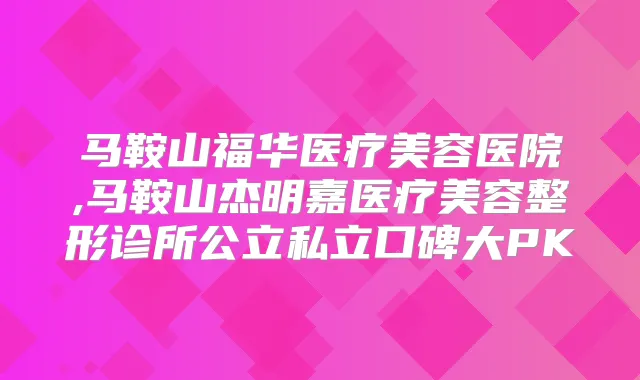 马鞍山福华医疗美容医院,马鞍山杰明嘉医疗美容整形诊所公立私立口碑大PK