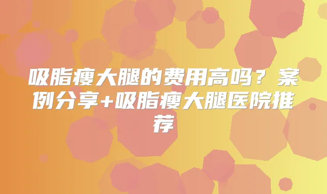 吸脂瘦大腿的费用高吗？案例分享+吸脂瘦大腿医院推荐