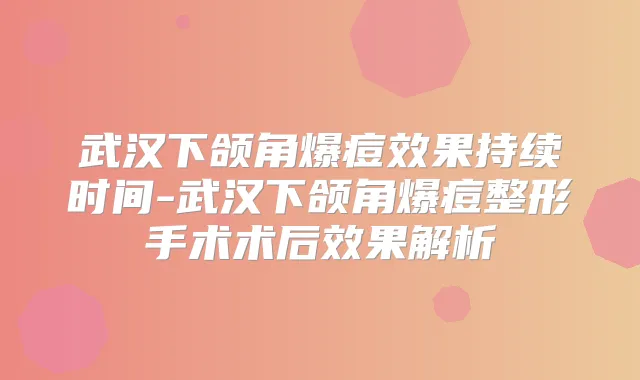 武汉下颌角爆痘效果持续时间-武汉下颌角爆痘整形手术术后效果解析