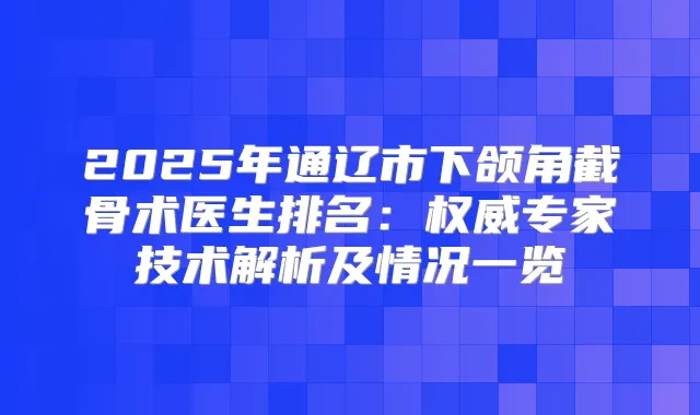 2025年通辽市下颌角截骨术医生排名：专家技术解析及情况一览