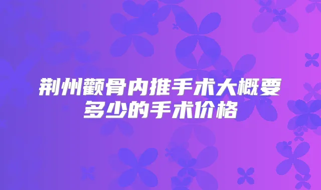 荆州颧骨内推手术大概要多少的手术价格