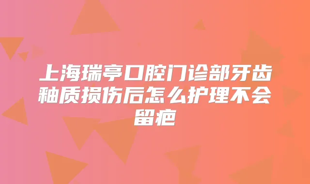 上海瑞亭口腔门诊部牙齿釉质损伤后怎么护理不会留疤