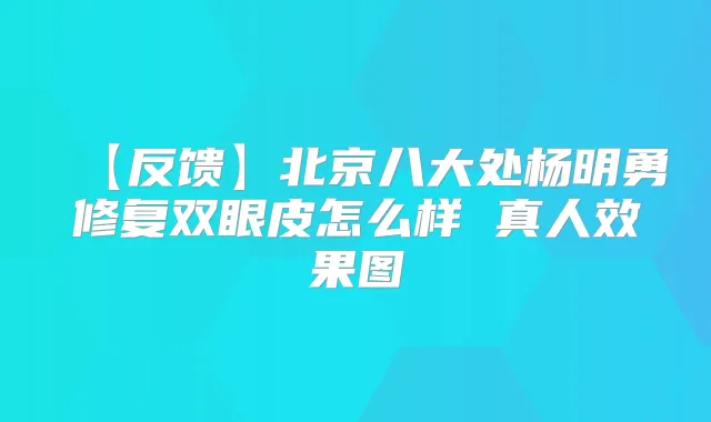 【反馈】北京八大处杨明勇修复双眼皮怎么样 真人效果图