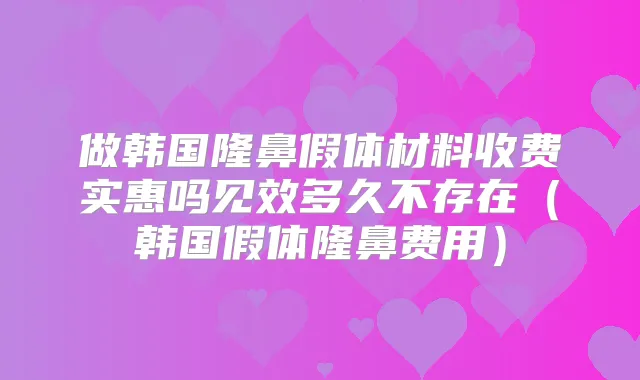 做韩国隆鼻假体材料收费实惠吗见效多久不存在（韩国假体隆鼻费用）