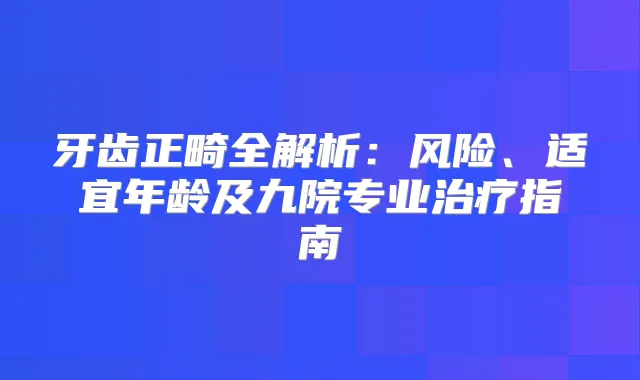 牙齿正畸全解析：风险、适宜年龄及九院专业指南