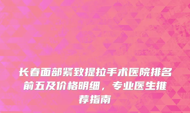 长春面部紧致提拉手术医院排名前五及价格明细，专业医生推荐指南