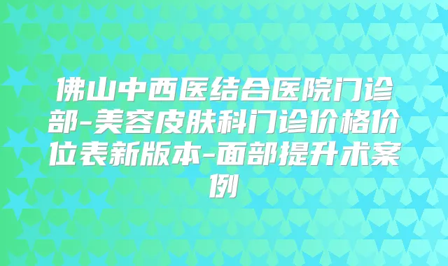 佛山中西医结合医院门诊部-美容皮肤科门诊价格价位表新版本-面部提升术案例